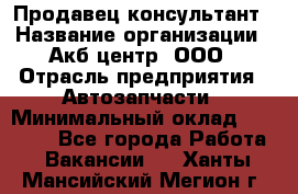 Продавец-консультант › Название организации ­ Акб-центр, ООО › Отрасль предприятия ­ Автозапчасти › Минимальный оклад ­ 25 000 - Все города Работа » Вакансии   . Ханты-Мансийский,Мегион г.